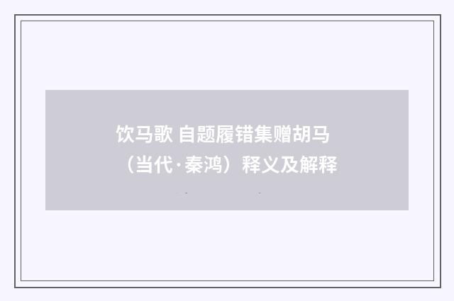饮马歌 自题履错集赠胡马（当代·秦鸿）释义及解释