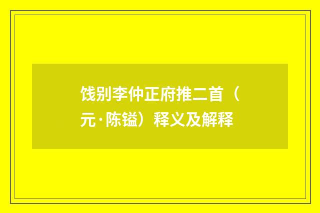 饯别李仲正府推二首（元·陈镒）释义及解释