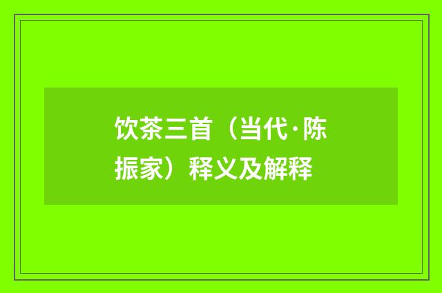 饮茶三首（当代·陈振家）释义及解释