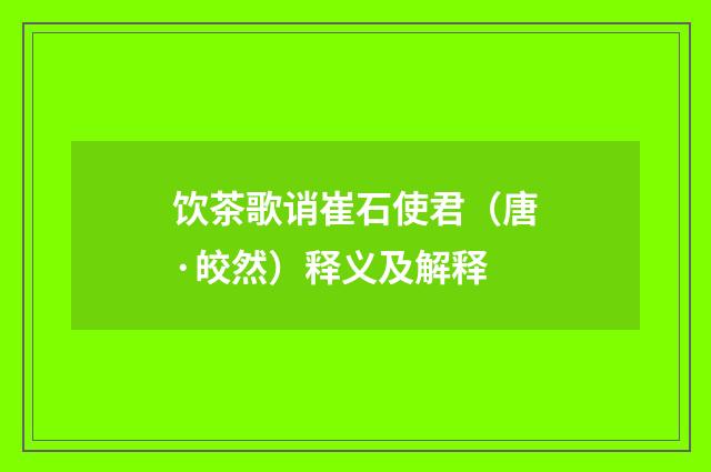 饮茶歌诮崔石使君（唐·皎然）释义及解释