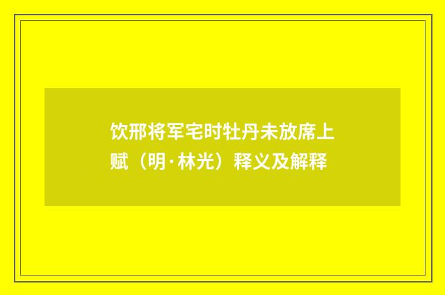 饮邢将军宅时牡丹未放席上赋（明·林光）释义及解释