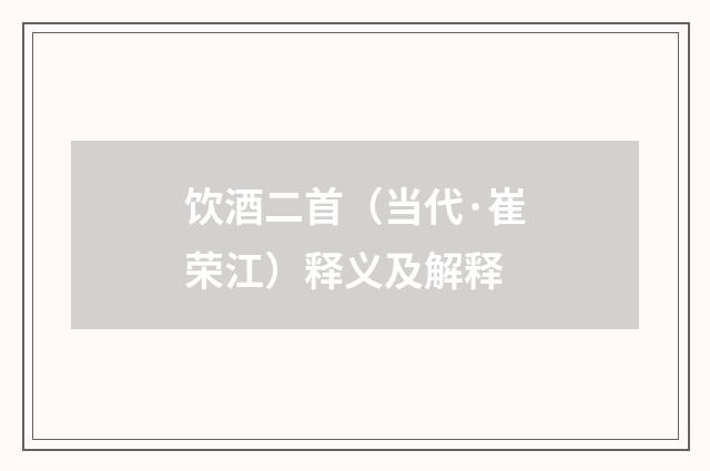 饮酒二首（当代·崔荣江）释义及解释