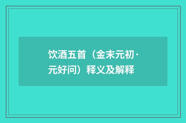 饮酒五首（金末元初·元好问）释义及解释