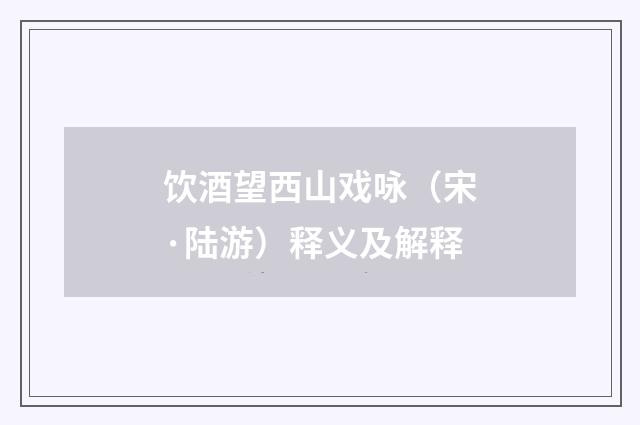 饮酒望西山戏咏（宋·陆游）释义及解释