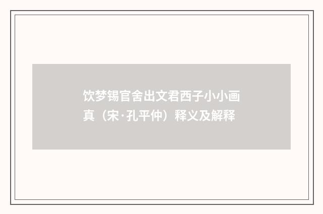 饮梦锡官舍出文君西子小小画真（宋·孔平仲）释义及解释