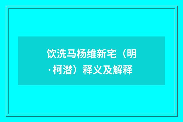 饮洗马杨维新宅（明·柯潜）释义及解释