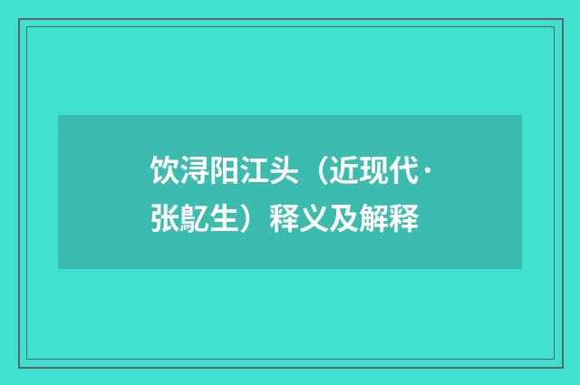 饮浔阳江头（近现代·张鳦生）释义及解释