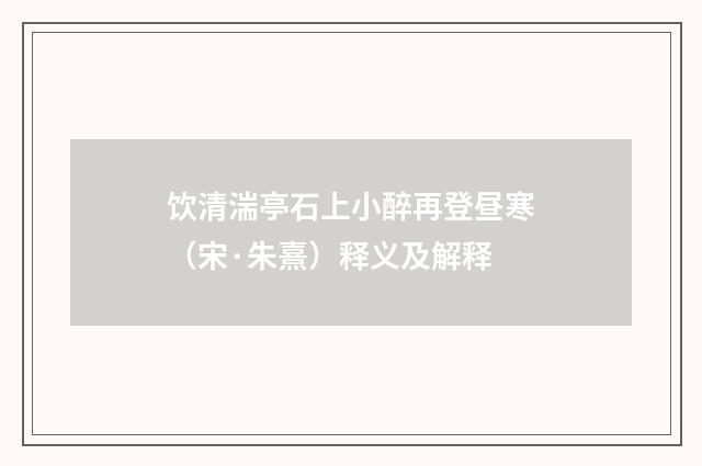 饮清湍亭石上小醉再登昼寒（宋·朱熹）释义及解释