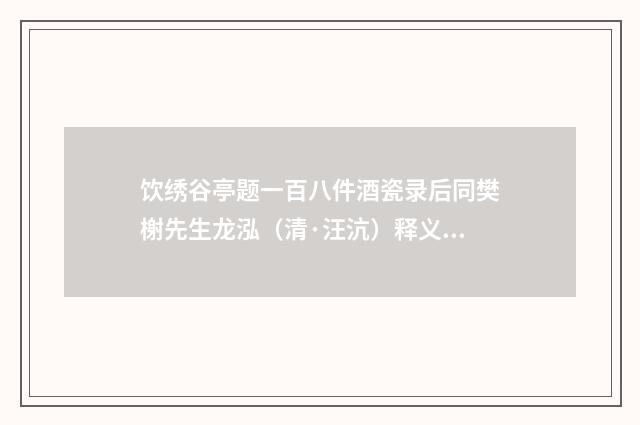 饮绣谷亭题一百八件酒瓷录后同樊榭先生龙泓（清·汪沆）释义及解释