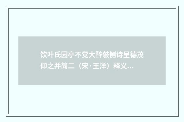 饮叶氏园亭不觉大醉攲侧诗呈德茂仰之并简二（宋·王洋）释义及解释