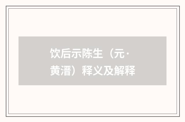 饮后示陈生（元·黄溍）释义及解释