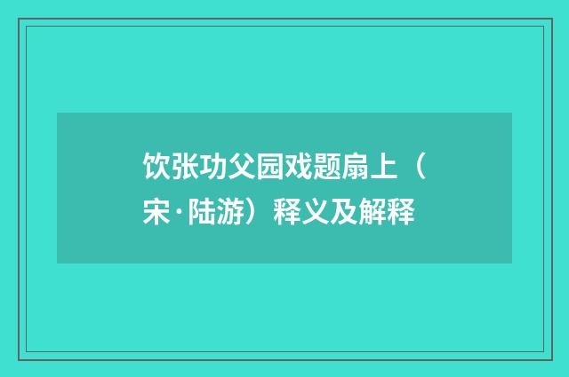 饮张功父园戏题扇上（宋·陆游）释义及解释