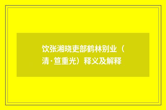 饮张湘晓吏部鹤林别业（清·笪重光）释义及解释