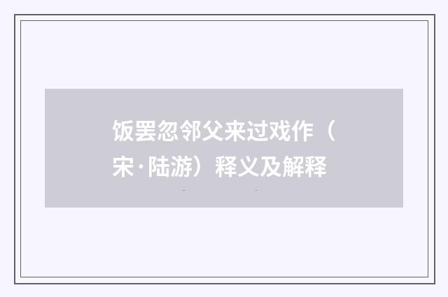 饭罢忽邻父来过戏作（宋·陆游）释义及解释