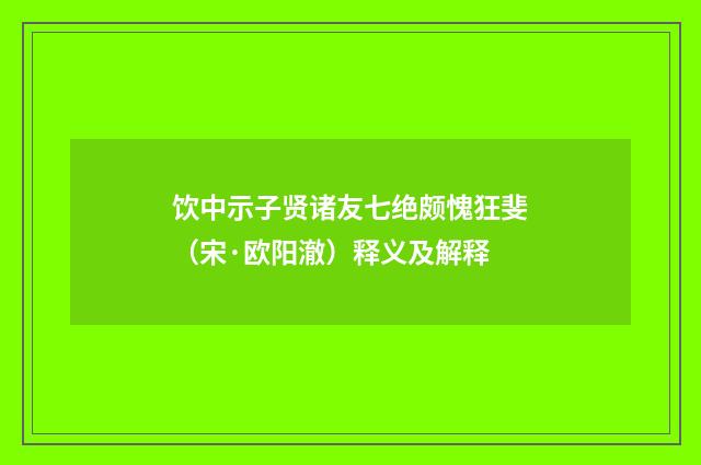 饮中示子贤诸友七绝颇愧狂斐（宋·欧阳澈）释义及解释