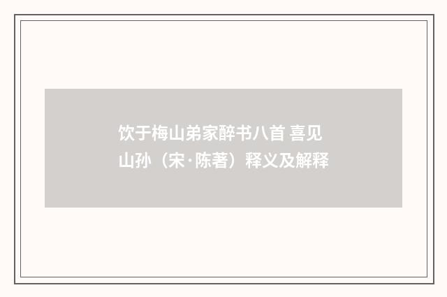 饮于梅山弟家醉书八首 喜见山孙（宋·陈著）释义及解释