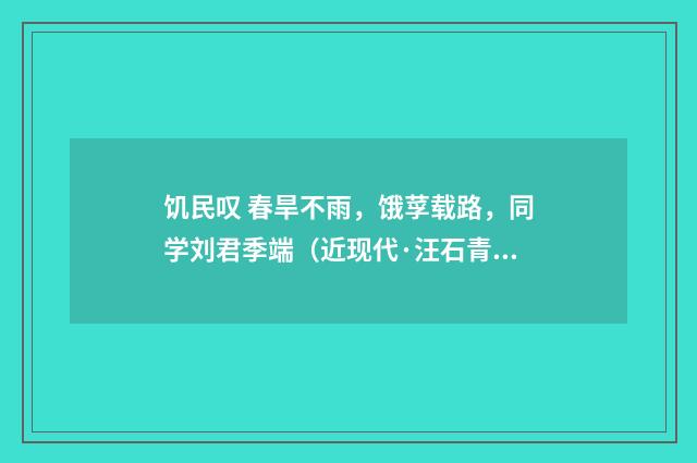 饥民叹 春旱不雨，饿莩载路，同学刘君季端（近现代·汪石青）释义及解释