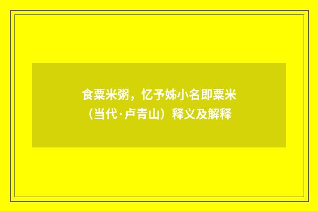 食粟米粥，忆予姊小名即粟米（当代·卢青山）释义及解释
