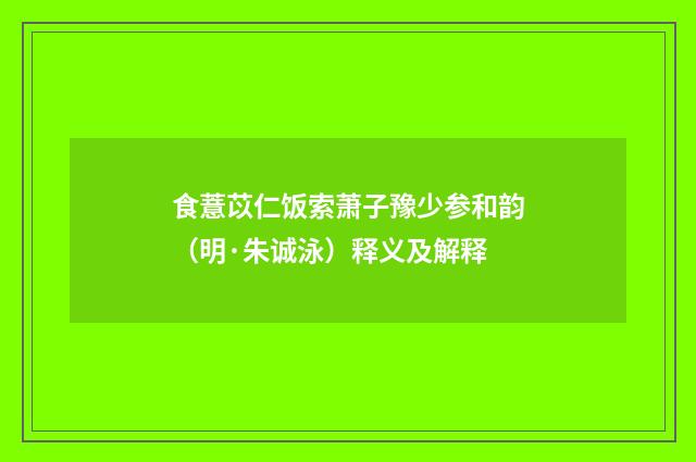 食薏苡仁饭索萧子豫少参和韵（明·朱诚泳）释义及解释