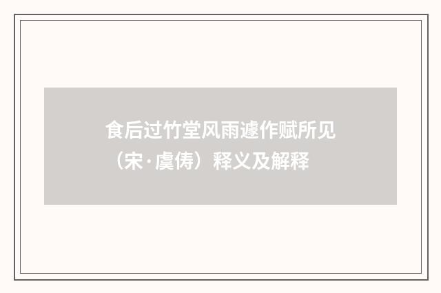 食后过竹堂风雨遽作赋所见（宋·虞俦）释义及解释