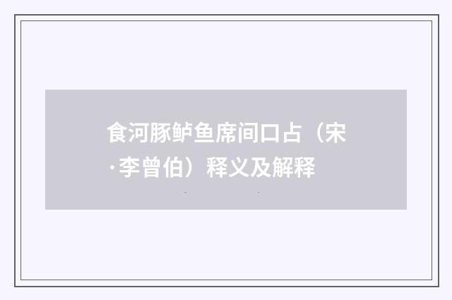 食河豚鲈鱼席间口占（宋·李曾伯）释义及解释