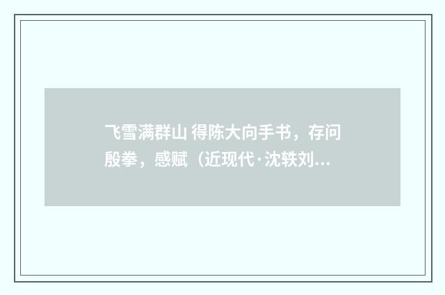 飞雪满群山 得陈大向手书，存问殷拳，感赋（近现代·沈轶刘）释义及解释