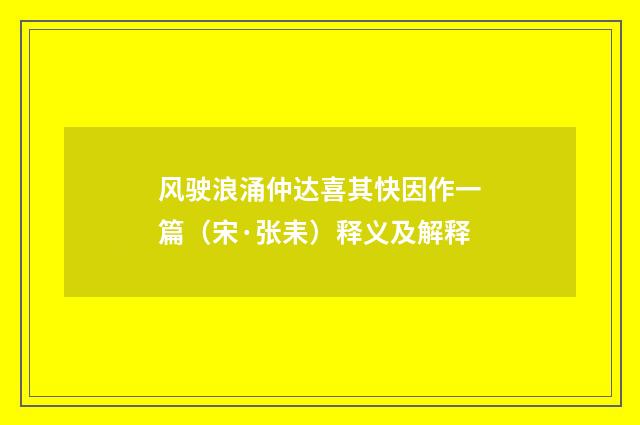 风驶浪涌仲达喜其快因作一篇（宋·张耒）释义及解释