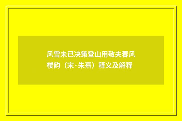 风雪未已决策登山用敬夫春风楼韵（宋·朱熹）释义及解释