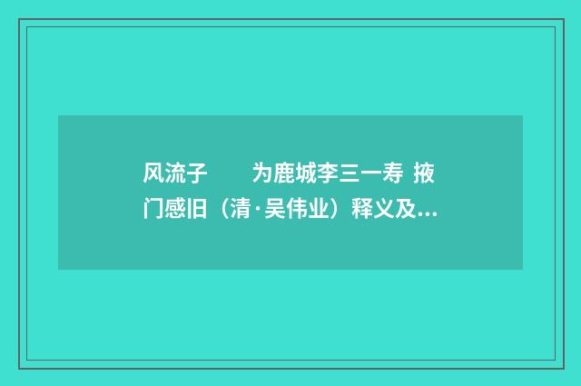 风流子　　为鹿城李三一寿 掖门感旧（清·吴伟业）释义及解释