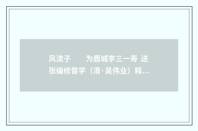 风流子　　为鹿城李三一寿 送张编修督学（清·吴伟业）释义及解释