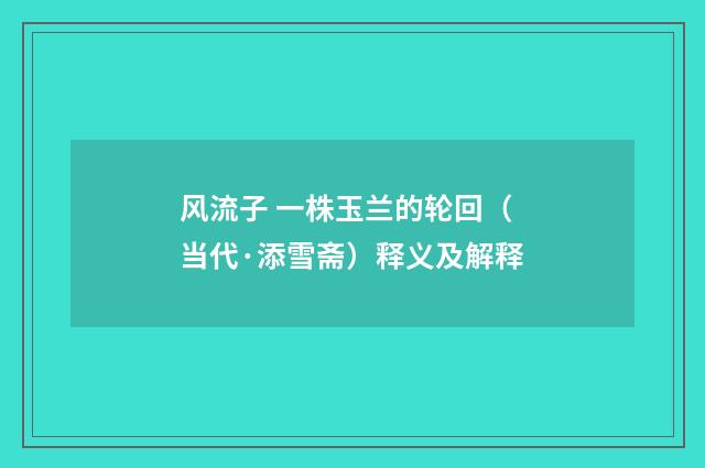 风流子 一株玉兰的轮回（当代·添雪斋）释义及解释