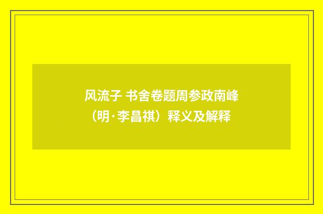 风流子 书舍卷题周参政南峰（明·李昌祺）释义及解释