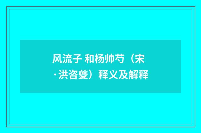 风流子 和杨帅芍（宋·洪咨夔）释义及解释