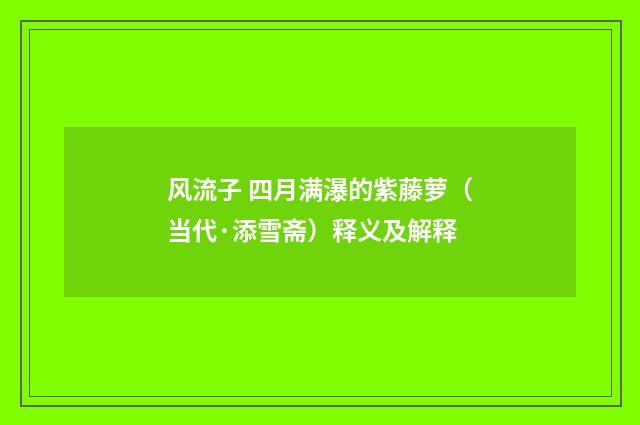 风流子 四月满瀑的紫藤萝（当代·添雪斋）释义及解释