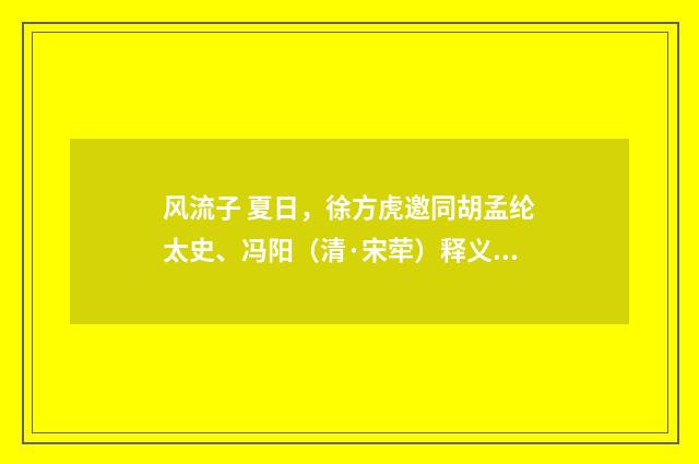 风流子 夏日，徐方虎邀同胡孟纶太史、冯阳（清·宋荦）释义及解释