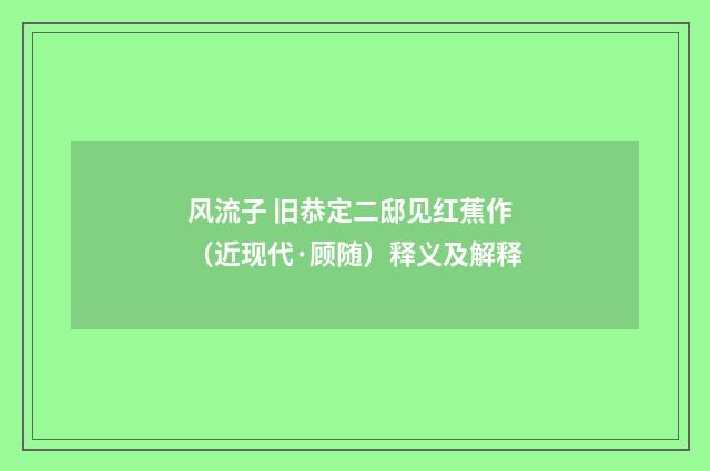 风流子 旧恭定二邸见红蕉作（近现代·顾随）释义及解释