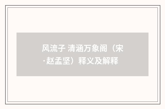 风流子 清涵万象阁（宋·赵孟坚）释义及解释