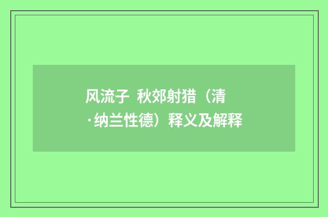 风流子 秋郊射猎（清·纳兰性德）释义及解释