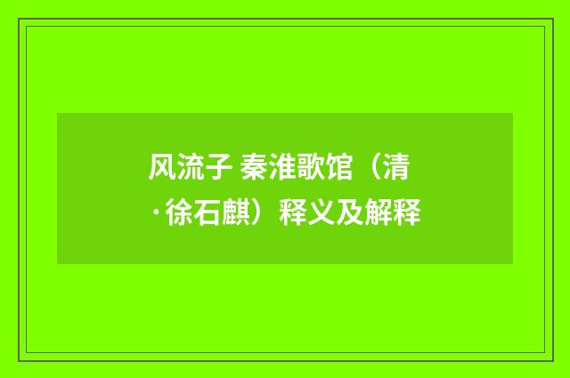 风流子 秦淮歌馆（清·徐石麒）释义及解释