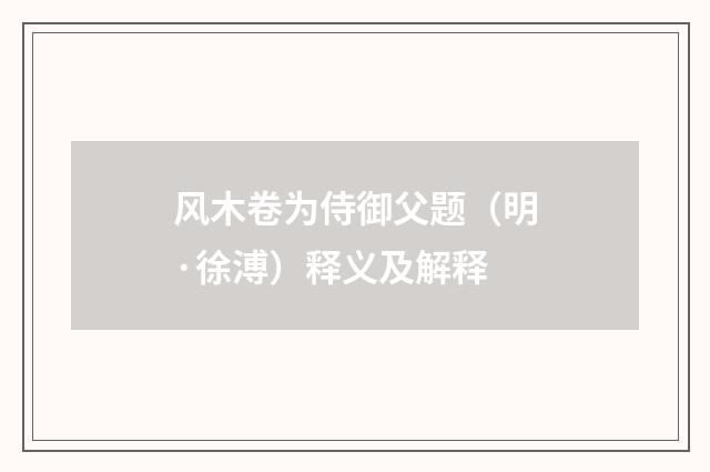 风木卷为侍御父题（明·徐溥）释义及解释