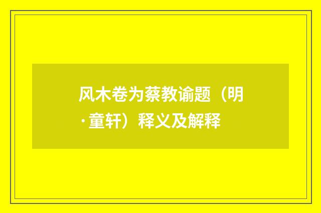 风木卷为蔡教谕题（明·童轩）释义及解释