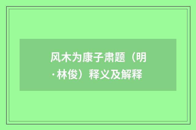 风木为康子肃题（明·林俊）释义及解释