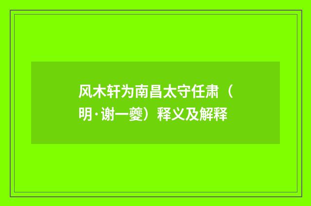 风木轩为南昌太守任肃（明·谢一夔）释义及解释