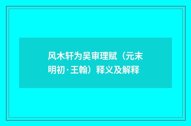 风木轩为吴审理赋（元末明初·王翰）释义及解释