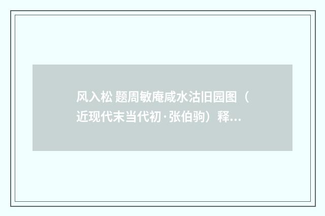 风入松 题周敏庵咸水沽旧园图（近现代末当代初·张伯驹）释义及解释