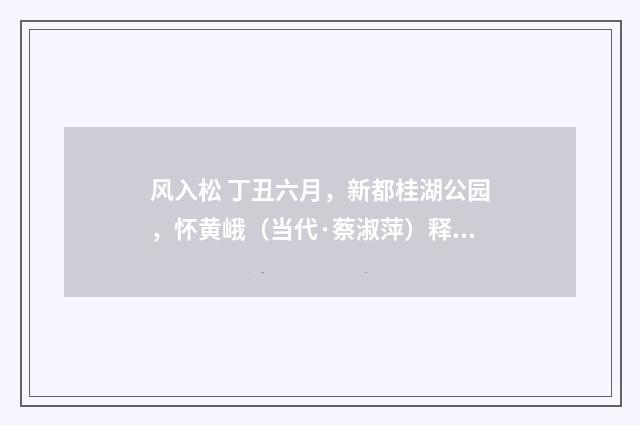 风入松 丁丑六月，新都桂湖公园，怀黄峨（当代·蔡淑萍）释义及解释