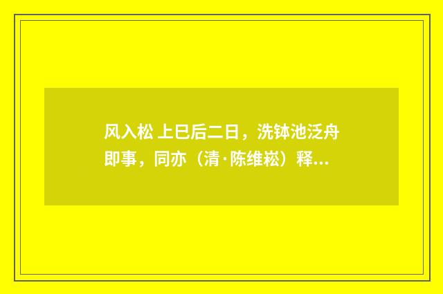 风入松 上巳后二日，洗钵池泛舟即事，同亦（清·陈维崧）释义及解释