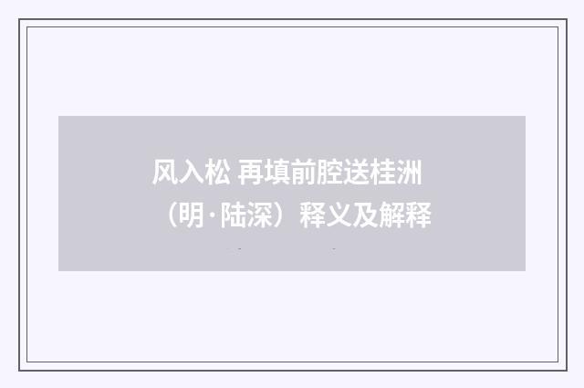 风入松 再填前腔送桂洲（明·陆深）释义及解释