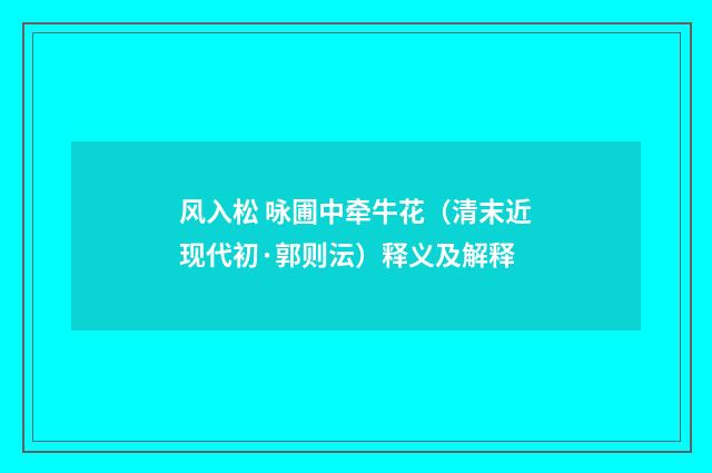 风入松 咏圃中牵牛花（清末近现代初·郭则沄）释义及解释