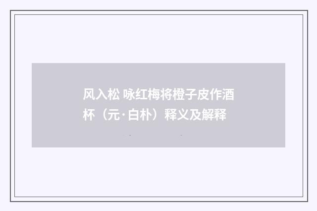 风入松 咏红梅将橙子皮作酒杯（元·白朴）释义及解释